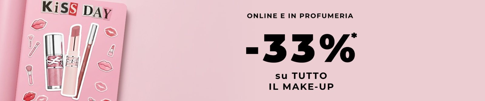MIT2026-WK28-KissDay-PLP-Banner-DT.png Copilot said: KiSS DAY online e in profumeria, -33% su tutto il make-up con gloss, rossetto e matita labbra su sfondo rosa